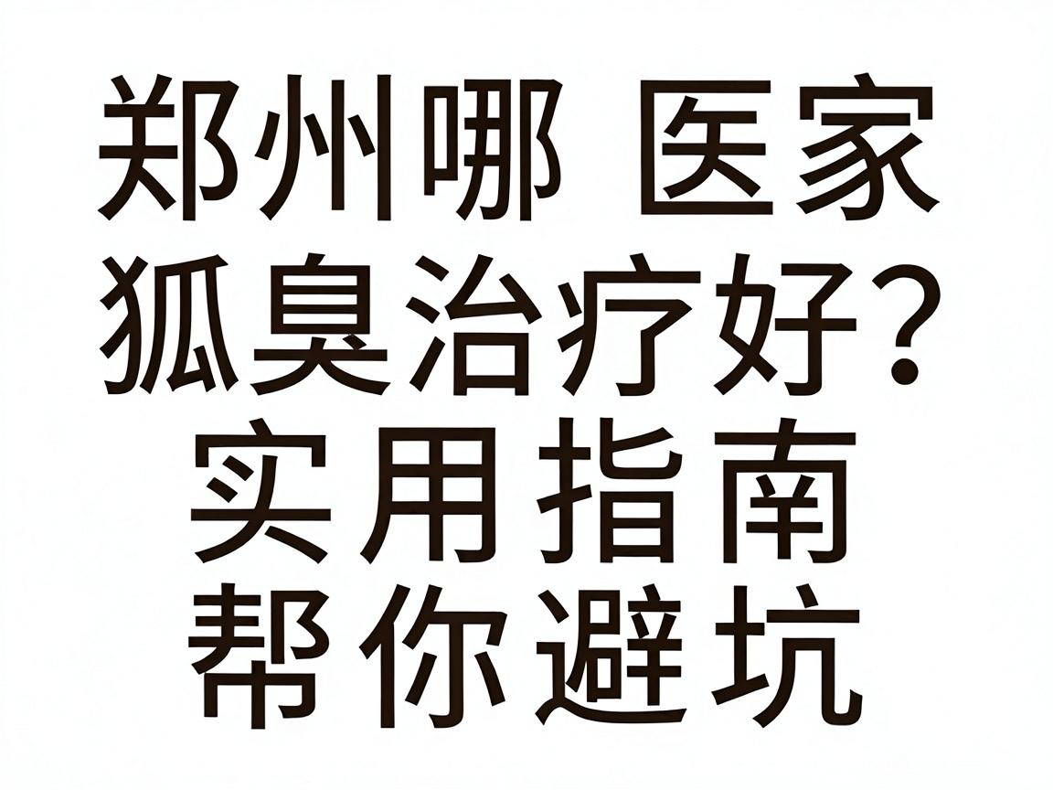 郑州哪家医院狐臭治疗好?这份实用指南帮你避坑 郑州哪家医院狐臭治疗好?这份实用指南帮你避坑