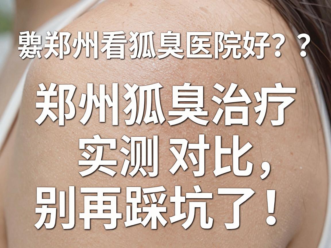 郑州看狐臭哪家医院好?郑州狐臭治疗医院实测对比,别再踩坑了! 郑州看狐臭哪家医院好?郑州狐臭治疗医院实测对比,别再踩坑了!
