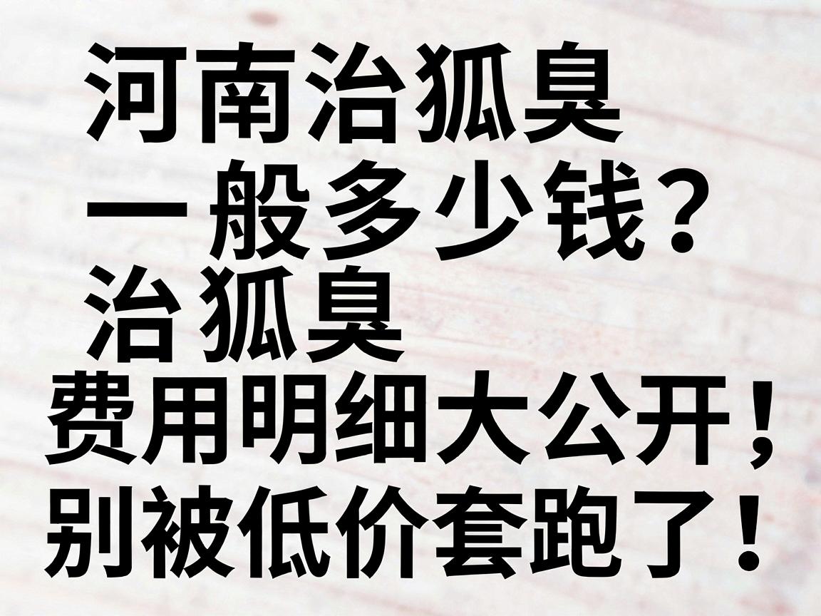 河南治狐臭一般多少钱?治狐臭费用明细大公开,别被低价套路了! 河南治狐臭一般多少钱?治狐臭费用明细大公开,别被低价套路了!