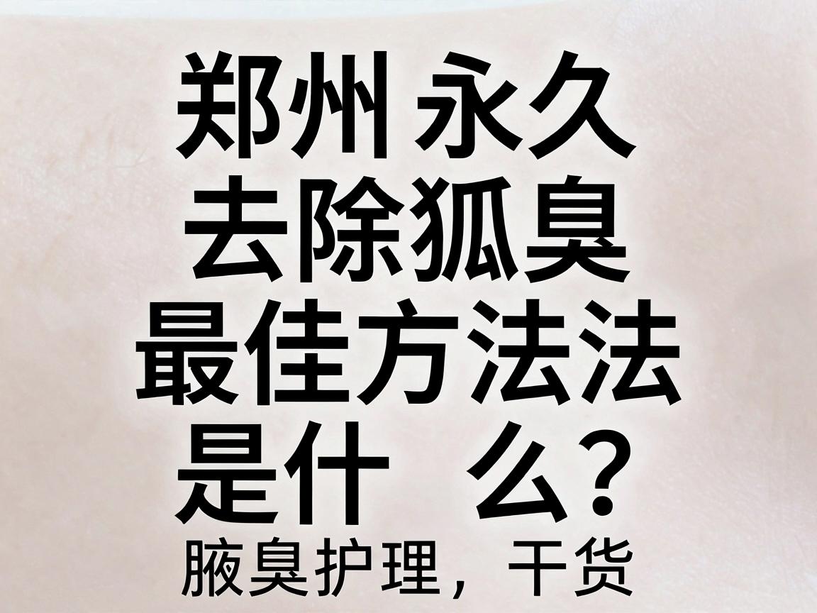 郑州永久去除狐臭最佳方法是什么?这篇腋臭护理干货,教你避开误区找到最佳方案 郑州永久去除狐臭最佳方法是什么?这篇腋臭护理干货,教你避开误区找到最佳方案