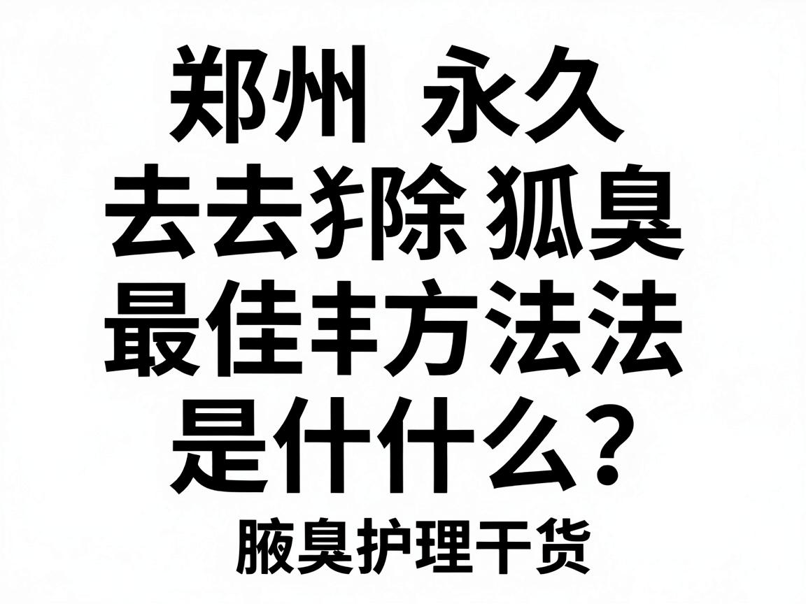 郑州永久去除狐臭最佳方法是什么?这篇腋臭护理干货,教你避开误区找到最佳方案 郑州永久去除狐臭最佳方法是什么?这篇腋臭护理干货,教你避开误区找到最佳方案