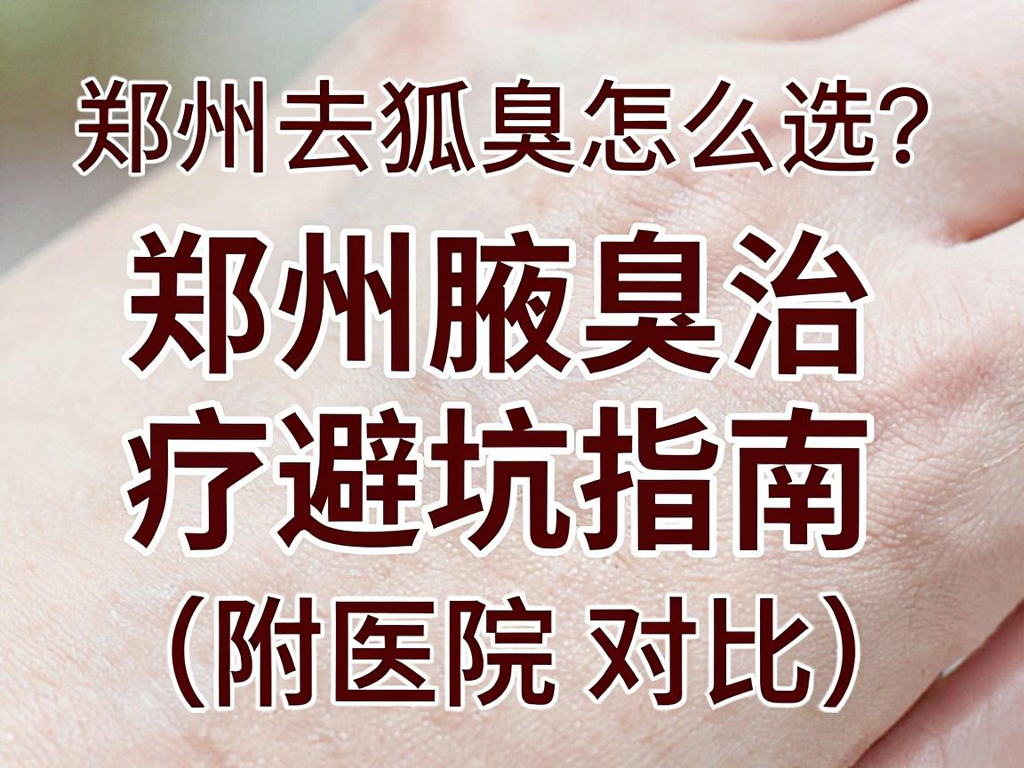 郑州去狐臭医院怎么选?郑州腋臭治疗避坑指南(附医院对比) 郑州去狐臭医院怎么选?郑州腋臭治疗避坑指南(附医院对比)