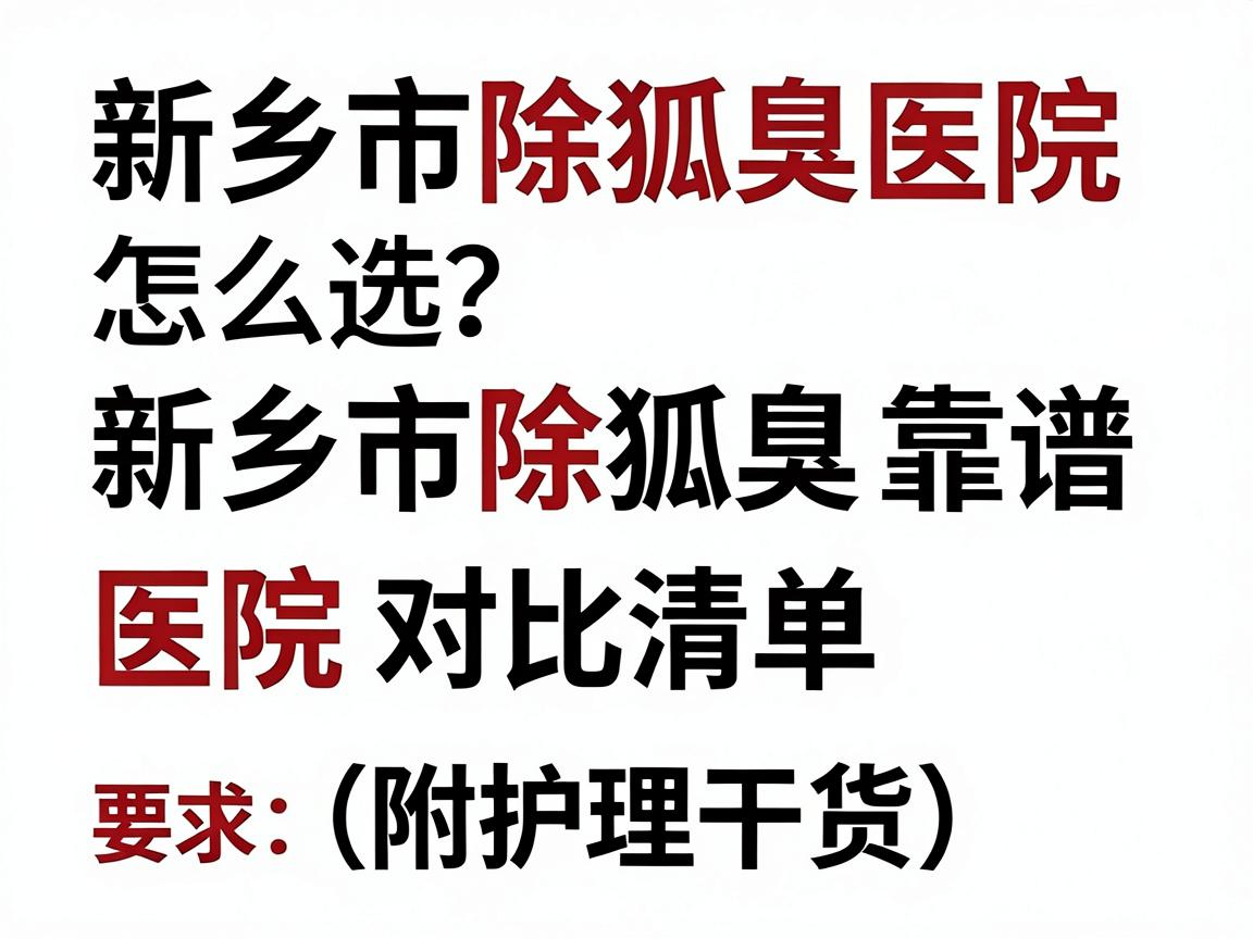 新乡市除狐臭医院怎么选？新乡市除狐臭靠谱医院对比清单（附护理干货）