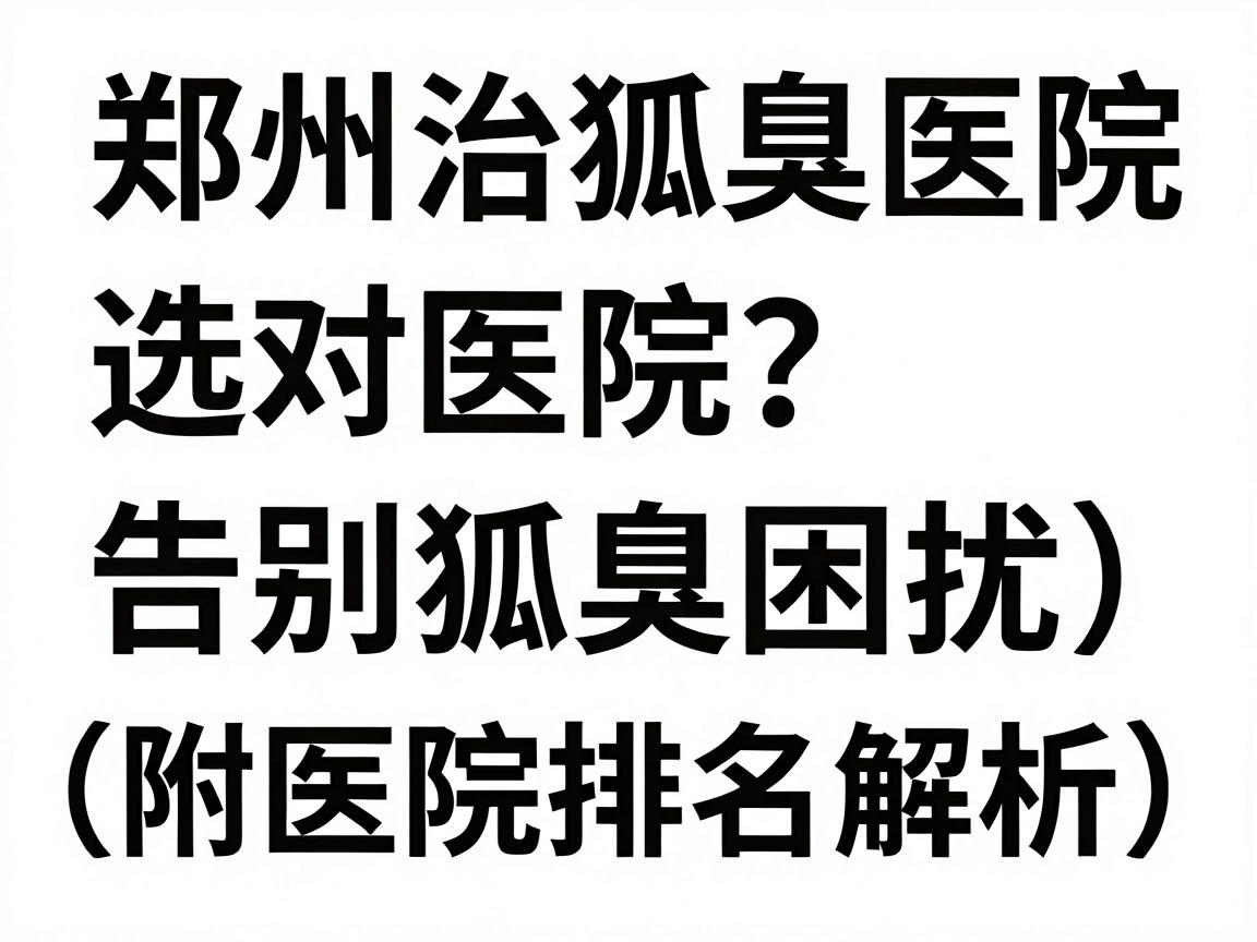 郑州治狐臭医院排名大盘点,选对医院,告别狐臭困扰(附医院排名解析) 郑州治狐臭医院排名大盘点,选对医院,告别狐臭困扰(附医院排名解析)