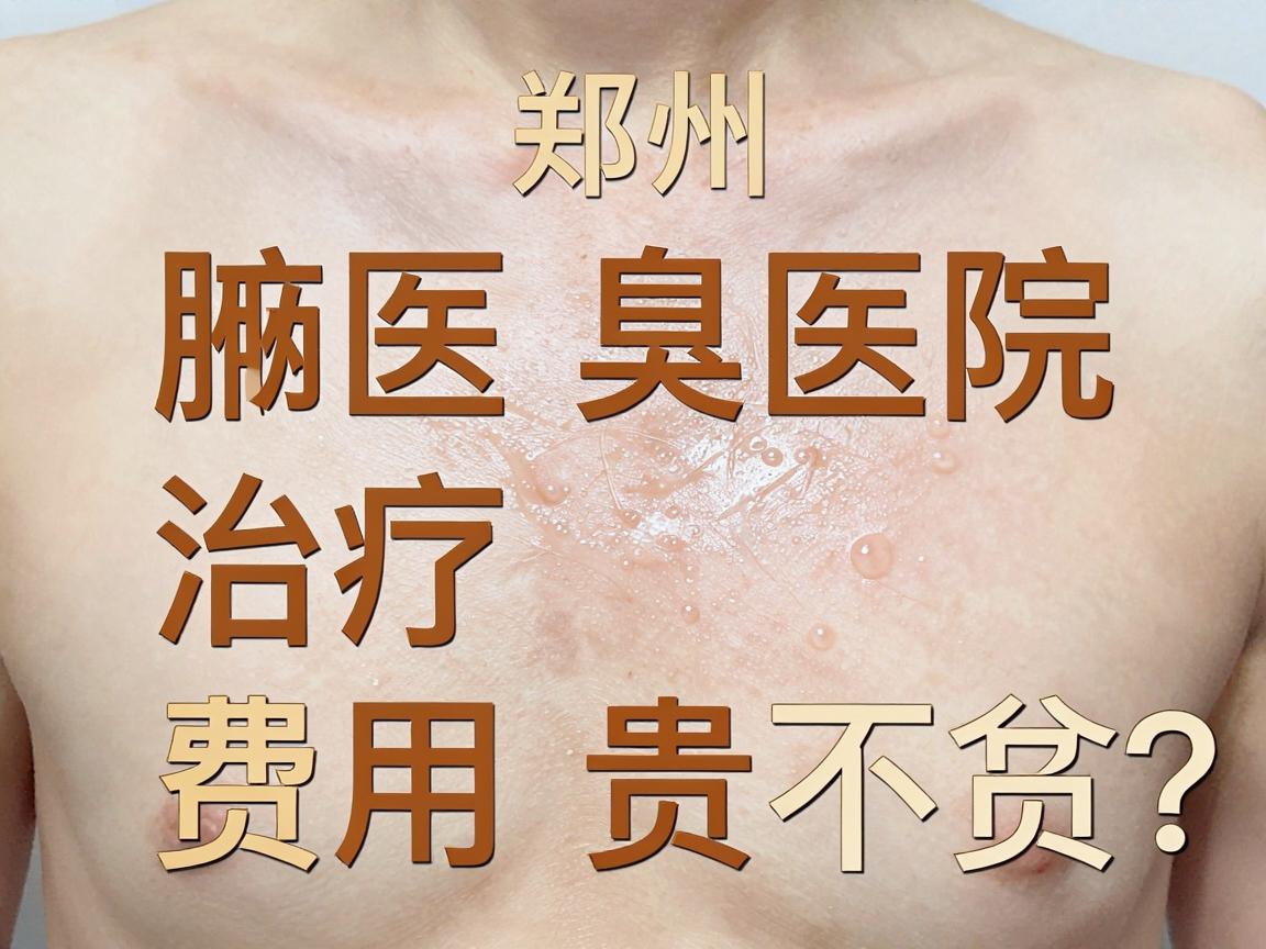 郑州附医腋臭医院治疗费用贵不贵？腋臭治疗价格明细与避坑指南