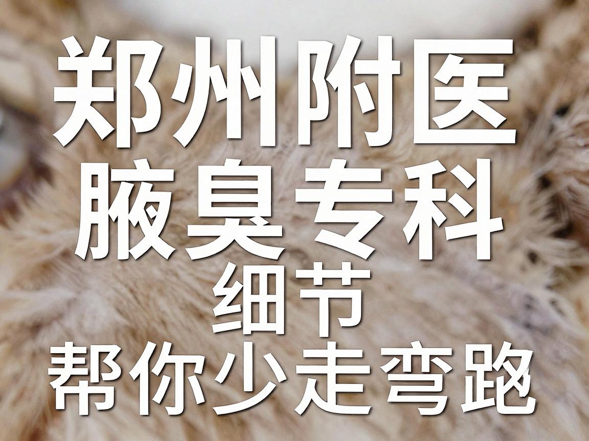 狐臭手术选郑州哪家医院?郑州附医腋臭专科的细节对比,帮你少走弯路 狐臭手术选郑州哪家医院?郑州附医腋臭专科的细节对比,帮你少走弯路