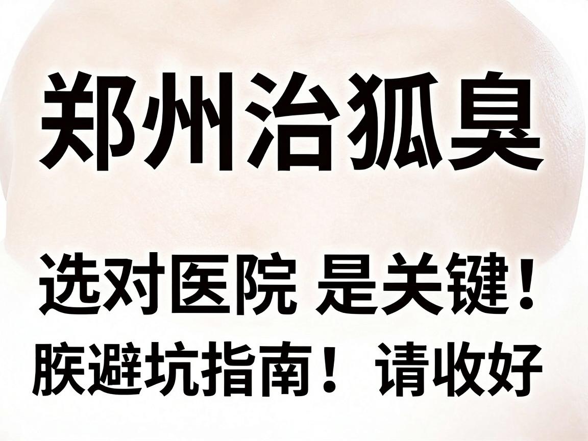 郑州治狐臭,选对医院是关键!这份郑州腋臭医院避坑指南,请收好 郑州治狐臭,选对医院是关键!这份郑州腋臭医院避坑指南,请收好