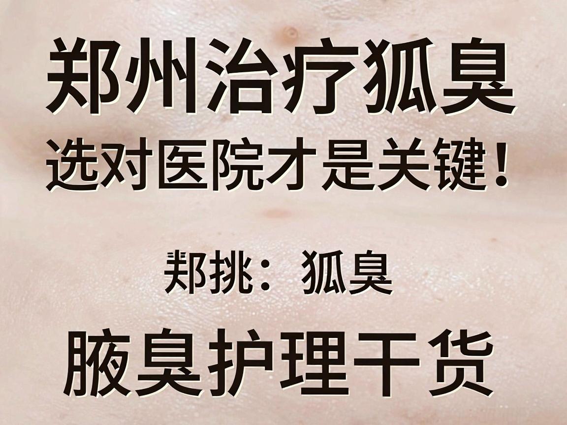 郑州治疗狐臭,选对医院才是关键!今天聊聊郑州治狐臭的医院怎么挑,附腋臭护理干货 郑州治疗狐臭,选对医院才是关键!今天聊聊郑州治狐臭的医院怎么挑,附腋臭护理干货