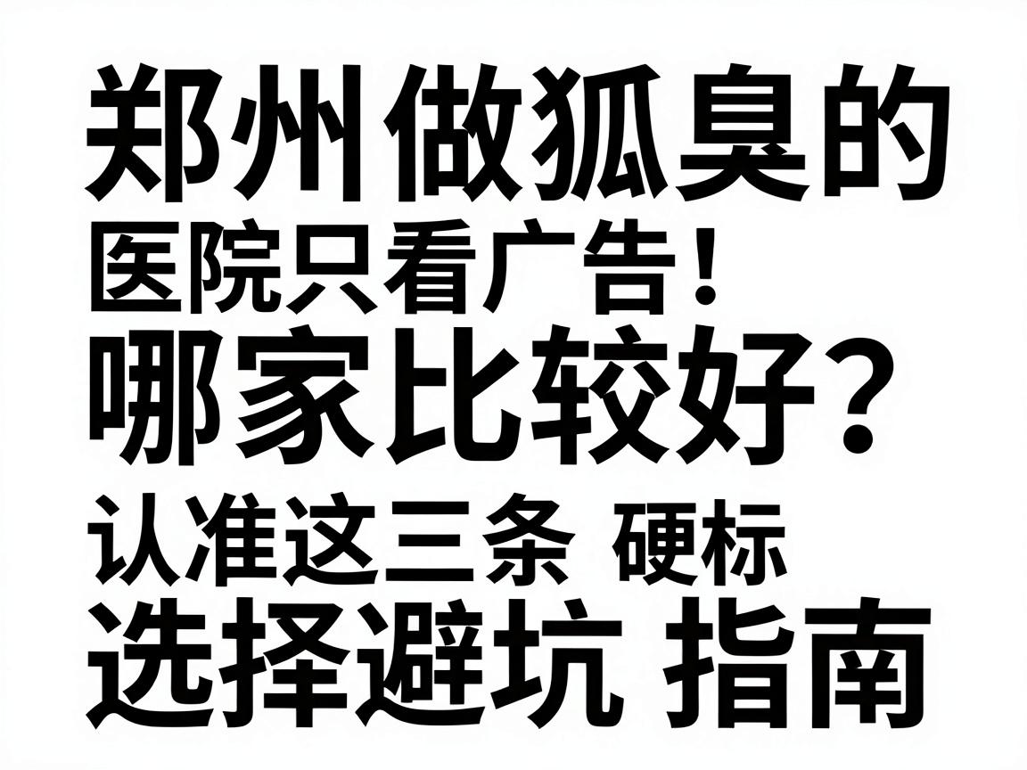 郑州做狐臭的医院哪家比较好？别只看广告，认准这三条硬指标，郑州狐臭医院选择避坑指南