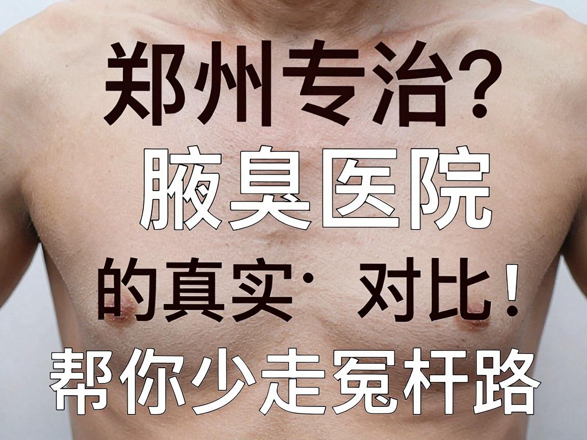 腋臭治疗怎么选?郑州专治腋臭医院的真实对比,帮你少走冤枉路选对腋臭专科 腋臭治疗怎么选?郑州专治腋臭医院的真实对比,帮你少走冤枉路选对腋臭专科