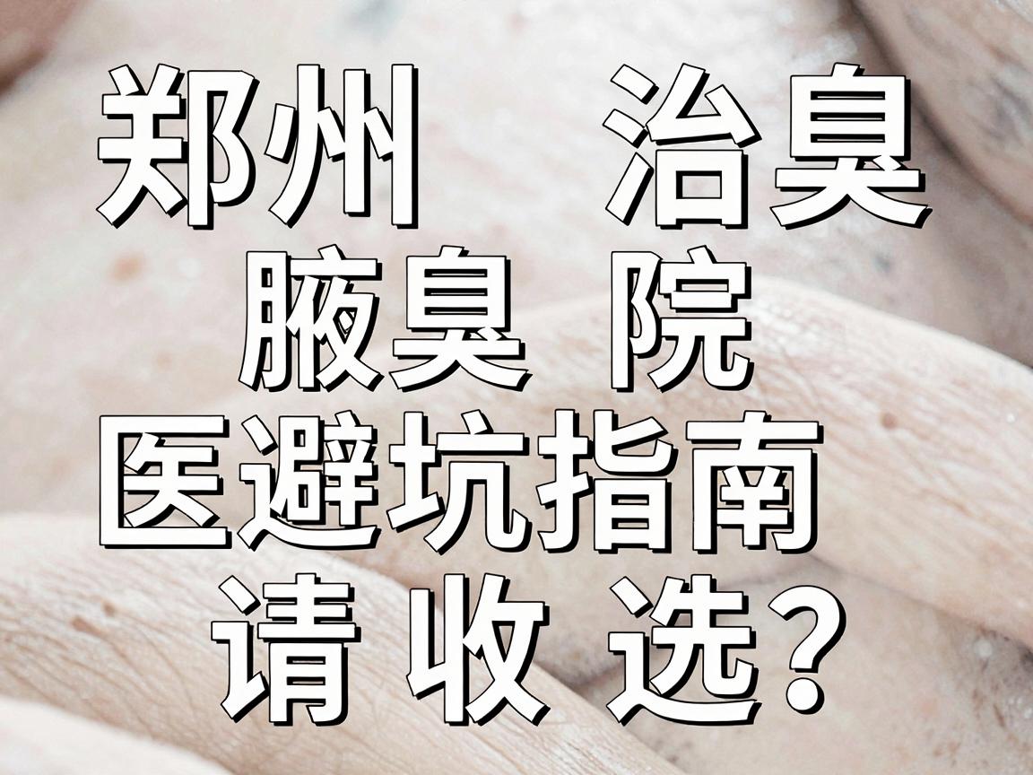 郑州治腋臭医院怎么选?这份郑州腋臭医院避坑指南请收好 郑州治腋臭医院怎么选?这份郑州腋臭医院避坑指南请收好
