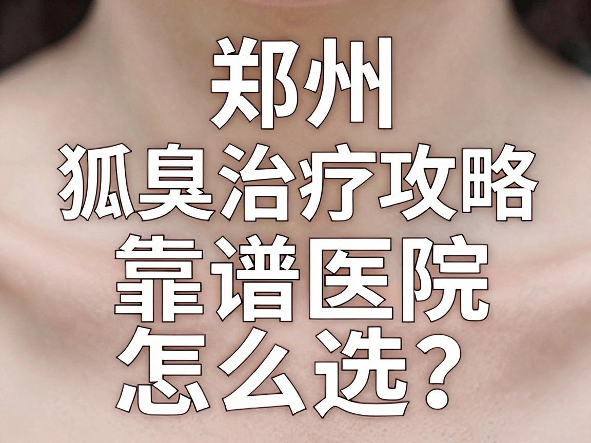 郑州狐臭治疗攻略,靠谱医院怎么选?看完这篇郑州狐臭医院评价再决定 郑州狐臭治疗攻略,靠谱医院怎么选?看完这篇郑州狐臭医院评价再决定