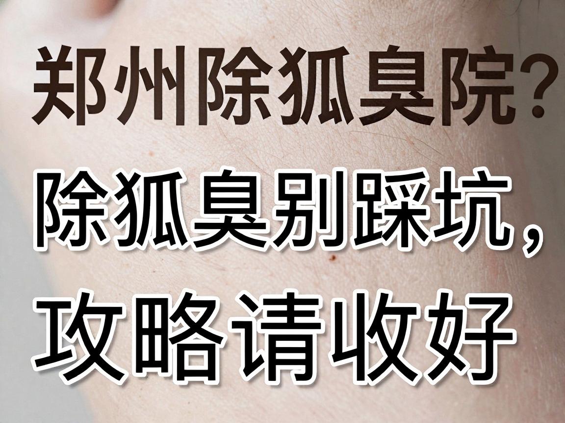 郑州除狐臭医院怎么选?除狐臭别踩坑,这份郑州除狐臭攻略请收好 郑州除狐臭医院怎么选?除狐臭别踩坑,这份郑州除狐臭攻略请收好