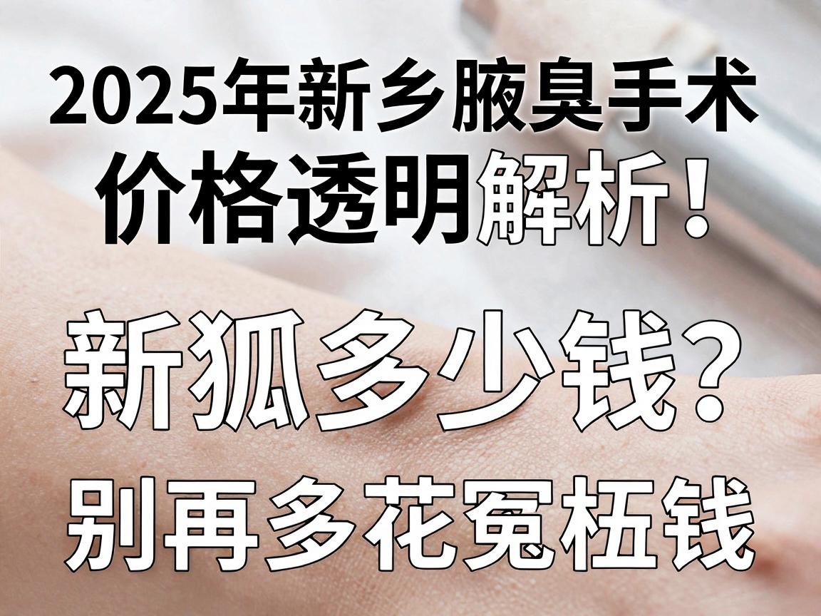 新乡狐臭手术多少钱?2025年新乡腋臭手术价格透明解析,别再多花冤枉钱 新乡狐臭手术多少钱?2025年新乡腋臭手术价格透明解析,别再多花冤枉钱