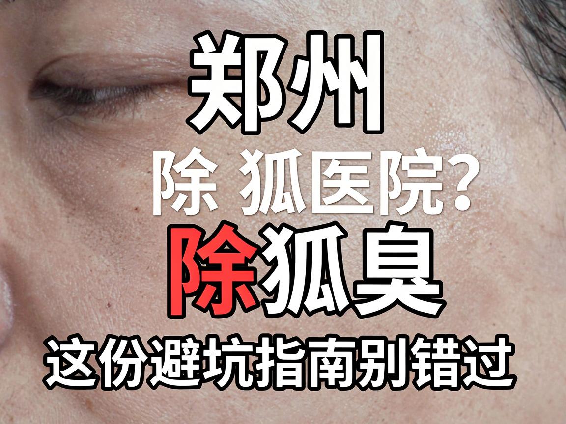 郑州除狐臭医院怎么选?正规医院除狐臭,这份避坑指南别错过 郑州除狐臭医院怎么选?正规医院除狐臭,这份避坑指南别错过
