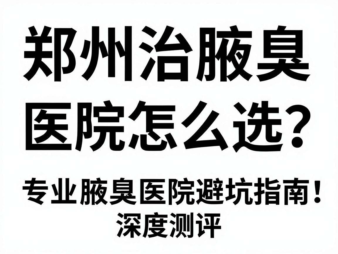 郑州治腋臭,医院怎么选?专业腋臭医院避坑指南,郑州附医腋臭医院深度测评 郑州治腋臭,医院怎么选?专业腋臭医院避坑指南,郑州附医腋臭医院深度测评