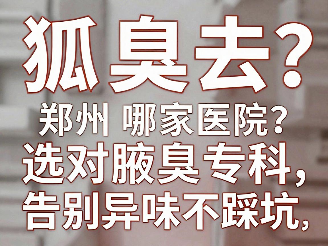 狐臭去郑州哪家医院？选对腋臭专科，告别异味不踩坑（郑州附医腋臭医院详解）