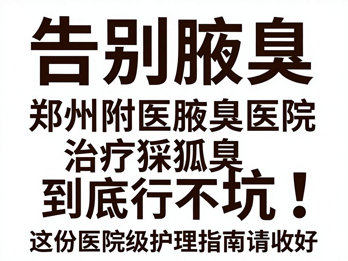告别腋臭别踩坑！郑州附医腋臭医院治疗狐臭到底行不行？这份医院级护理指南请收好