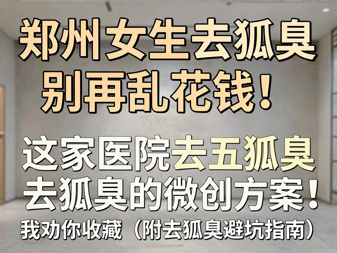 郑州女生去狐臭,别再乱花钱!这家医院去狐臭的微创方案,我劝你收藏(附去狐臭避坑指南) 郑州女生去狐臭,别再乱花钱!这家医院去狐臭的微创方案,我劝你收藏(附去狐臭避坑指南)