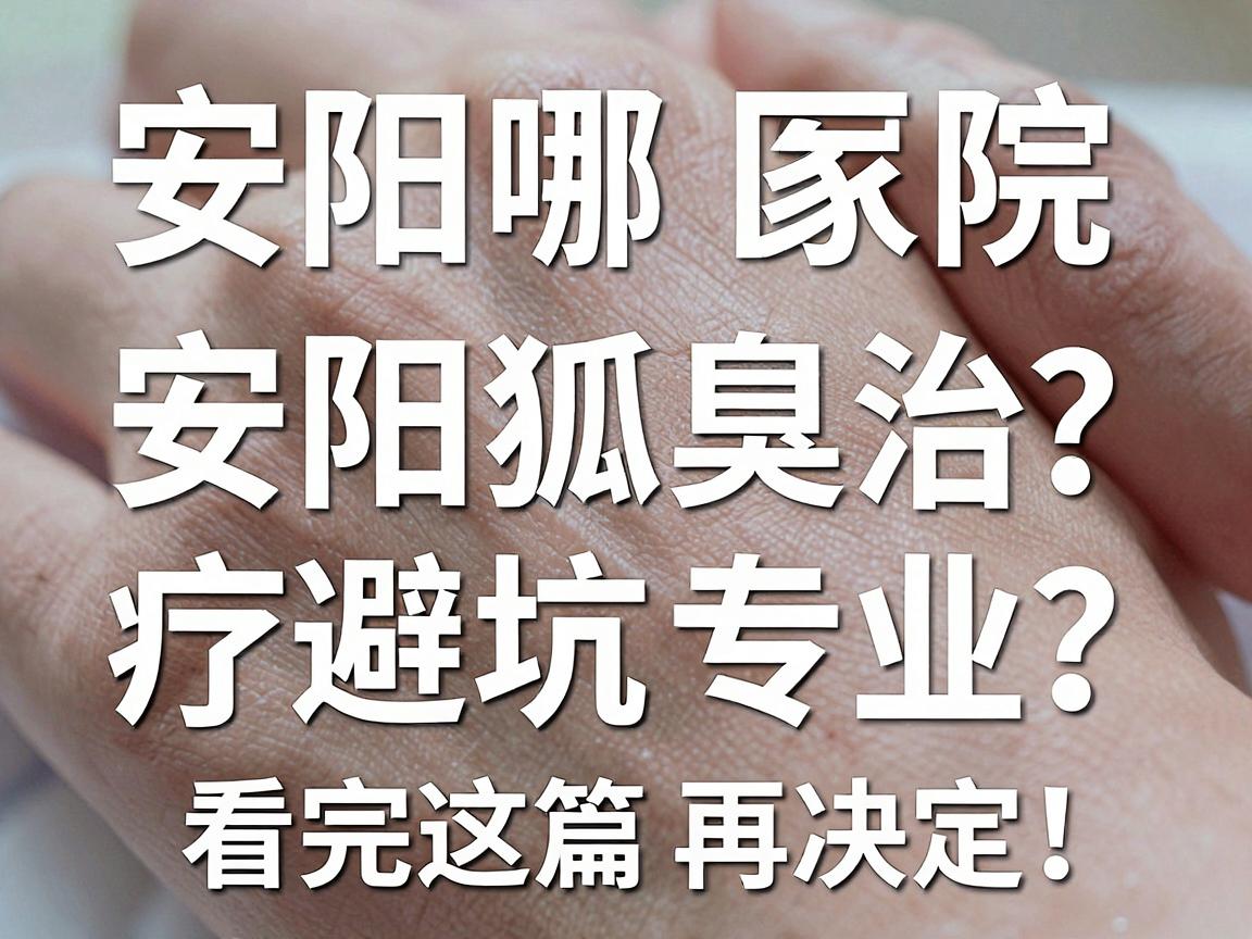 安阳哪家医院治狐臭专业?安阳狐臭治疗避坑指南,看完这篇再决定 安阳哪家医院治狐臭专业?安阳狐臭治疗避坑指南,看完这篇再决定