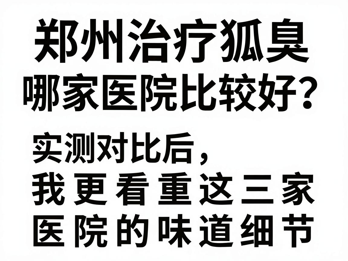 郑州治疗狐臭哪家医院比较好?实测对比后,我更看重这三家医院的味道细节 郑州治疗狐臭哪家医院比较好?实测对比后,我更看重这三家医院的味道细节
