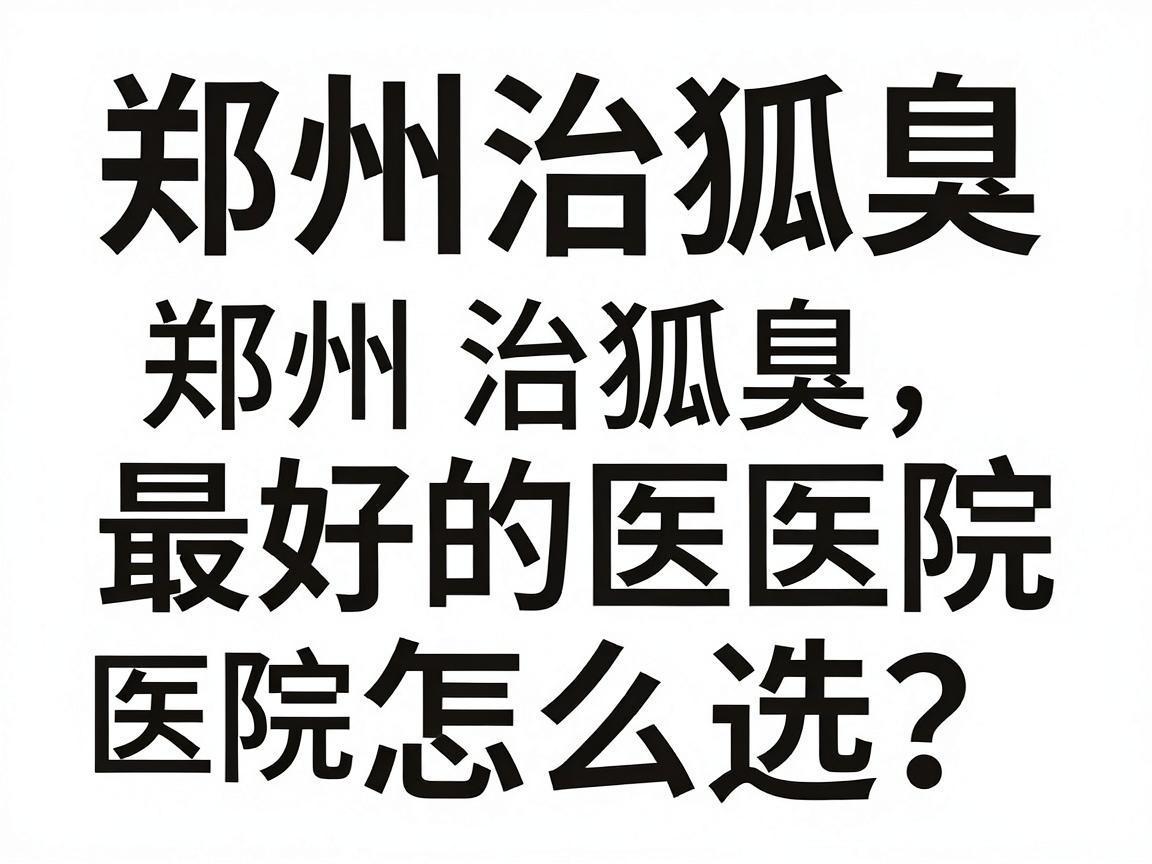 郑州治狐臭最好的医院怎么选?专业治狐臭,郑州附医腋臭医院给你答案 郑州治狐臭最好的医院怎么选?专业治狐臭,郑州附医腋臭医院给你答案