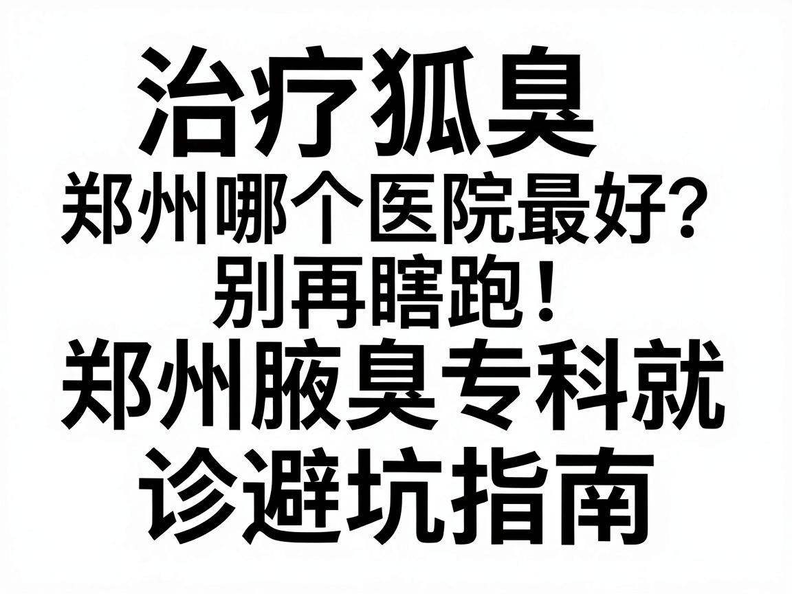 治疗狐臭郑州哪个医院最好?别再瞎跑,郑州腋臭专科就诊避坑指南 治疗狐臭郑州哪个医院最好?别再瞎跑,郑州腋臭专科就诊避坑指南