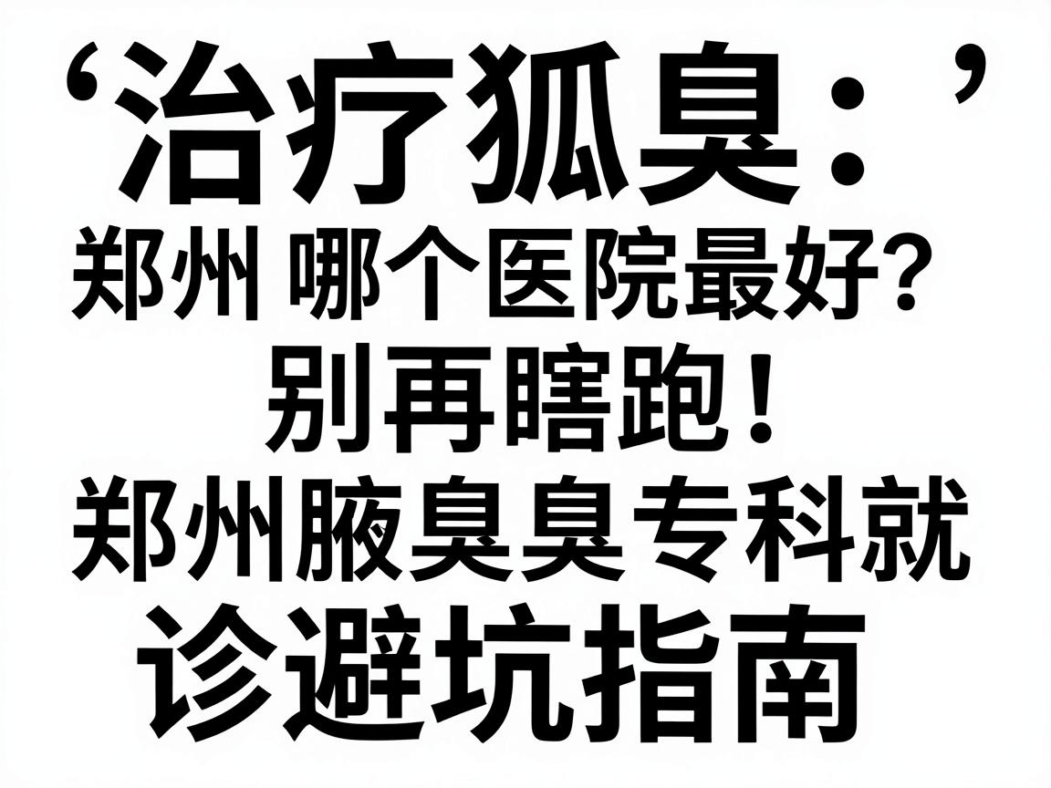 治疗狐臭郑州哪个医院最好?别再瞎跑,郑州腋臭专科就诊避坑指南 治疗狐臭郑州哪个医院最好?别再瞎跑,郑州腋臭专科就诊避坑指南