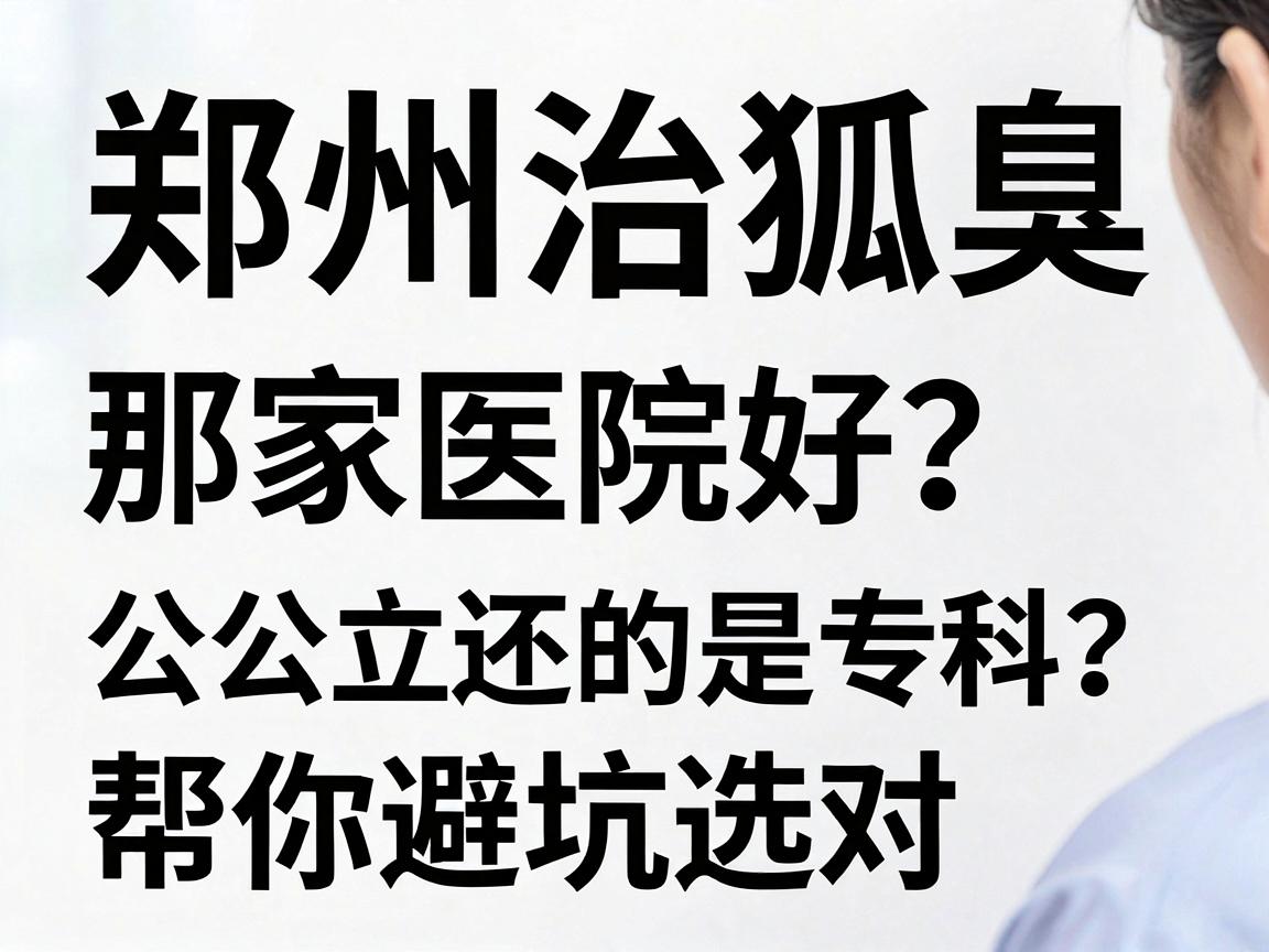 郑州治狐臭那家医院好?公立还是专科?我的实地对比笔记帮你避坑选对路 郑州治狐臭那家医院好?公立还是专科?我的实地对比笔记帮你避坑选对路