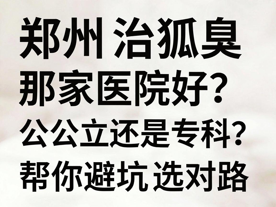 郑州治狐臭那家医院好?公立还是专科?我的实地对比笔记帮你避坑选对路 郑州治狐臭那家医院好?公立还是专科?我的实地对比笔记帮你避坑选对路
