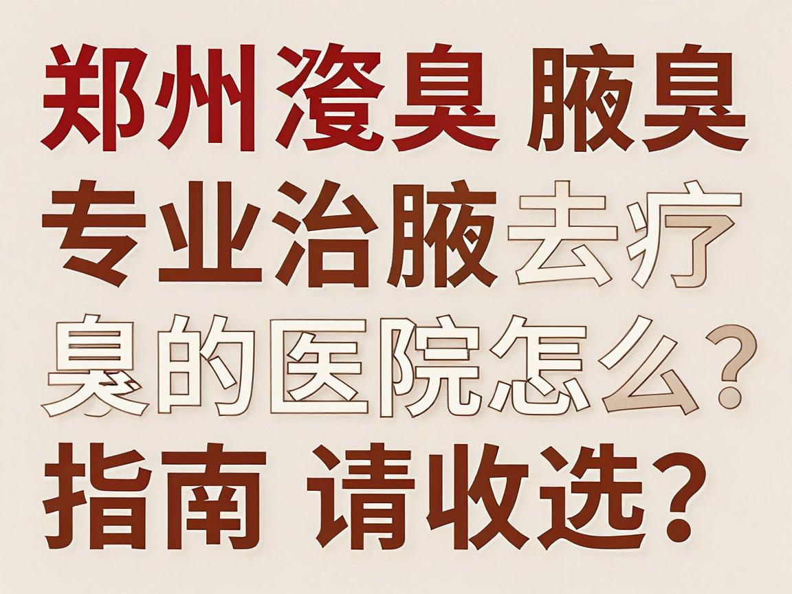 郑州腋臭治疗去哪家医院？专业治腋臭的医院怎么选？这份郑州腋臭就医指南请收好