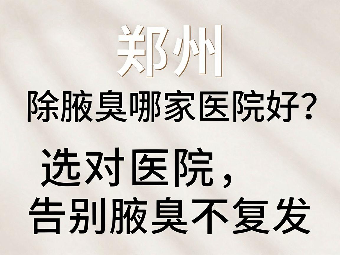 郑州除腋臭哪家医院好？选对医院，告别腋臭不复发