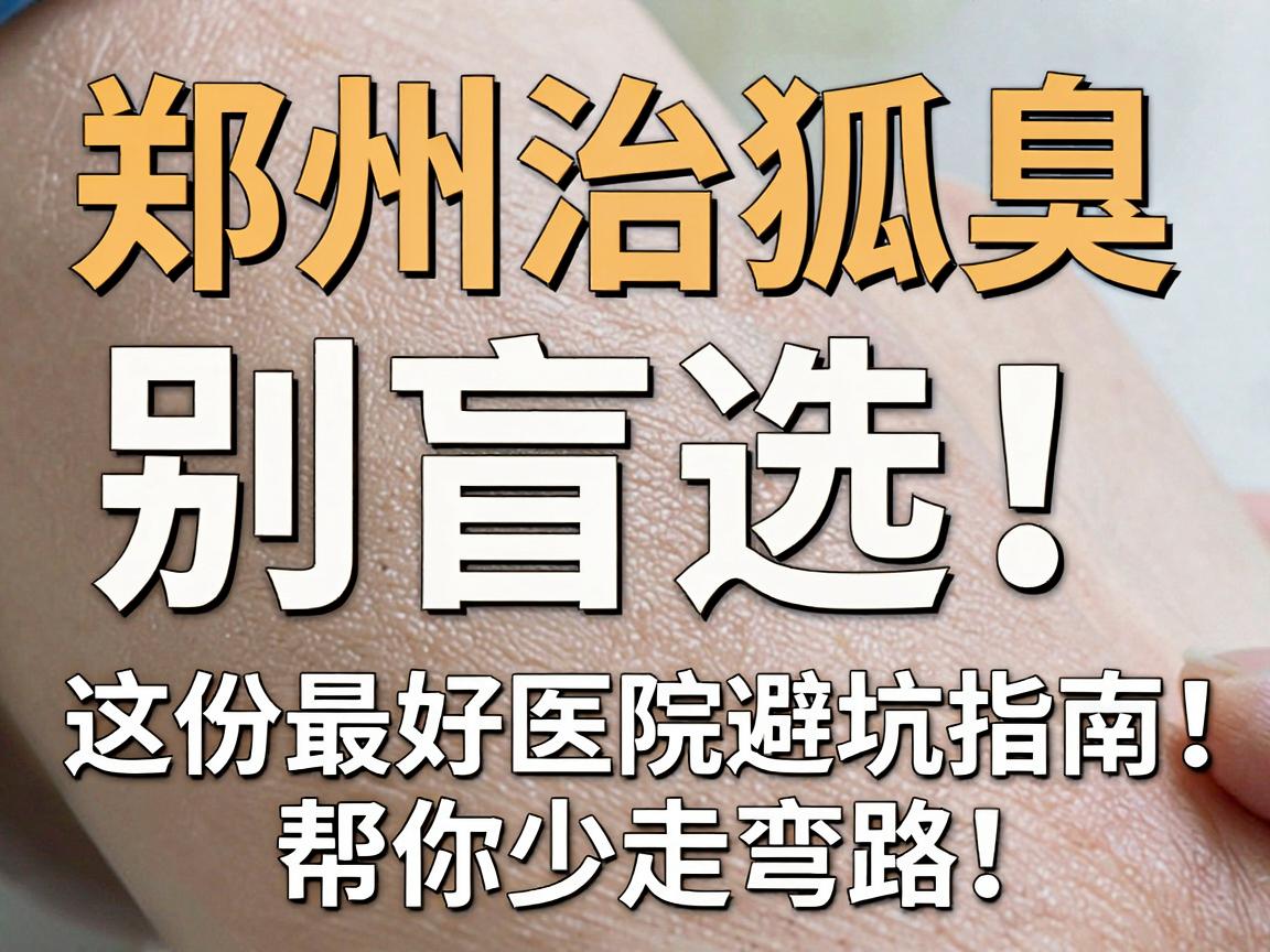郑州治狐臭,别盲选!这份最好医院避坑指南,帮你少走弯路 郑州治狐臭,别盲选!这份最好医院避坑指南,帮你少走弯路