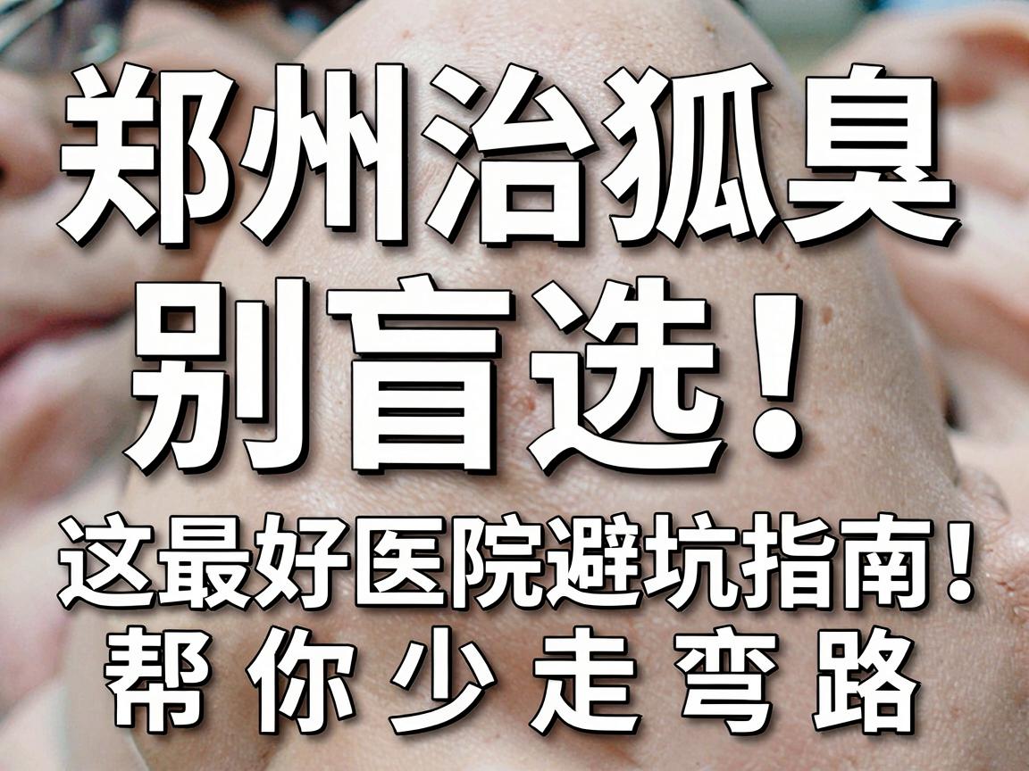 郑州治狐臭,别盲选!这份最好医院避坑指南,帮你少走弯路 郑州治狐臭,别盲选!这份最好医院避坑指南,帮你少走弯路