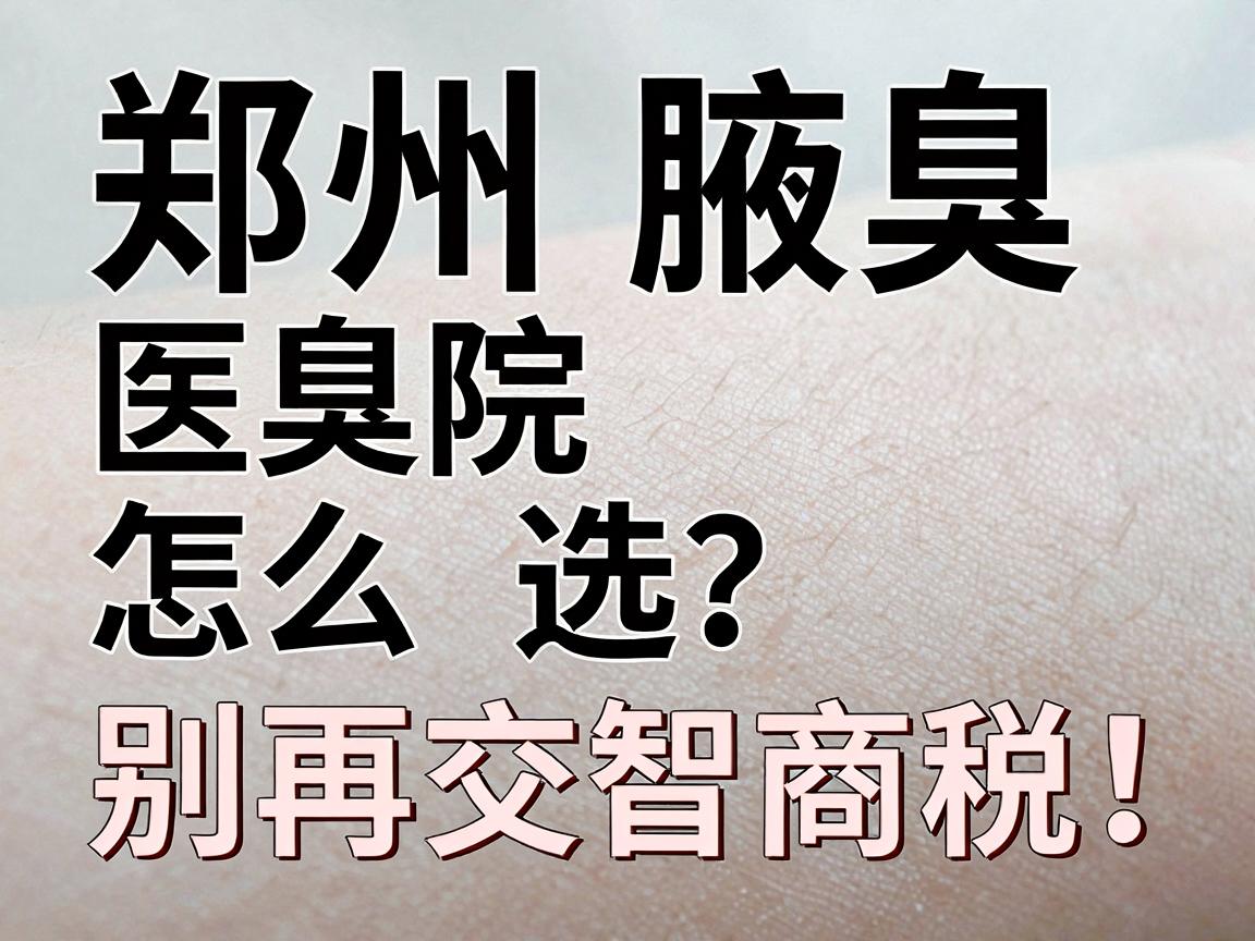 郑州腋臭医院怎么选?别再交智商税!郑州腋臭治疗避坑指南 郑州腋臭医院怎么选?别再交智商税!郑州腋臭治疗避坑指南