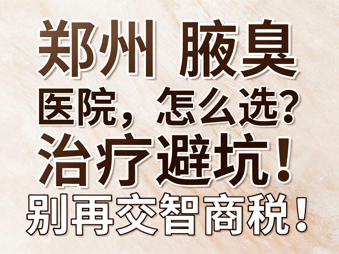 郑州腋臭医院怎么选?别再交智商税!郑州腋臭治疗避坑指南 郑州腋臭医院怎么选?别再交智商税!郑州腋臭治疗避坑指南