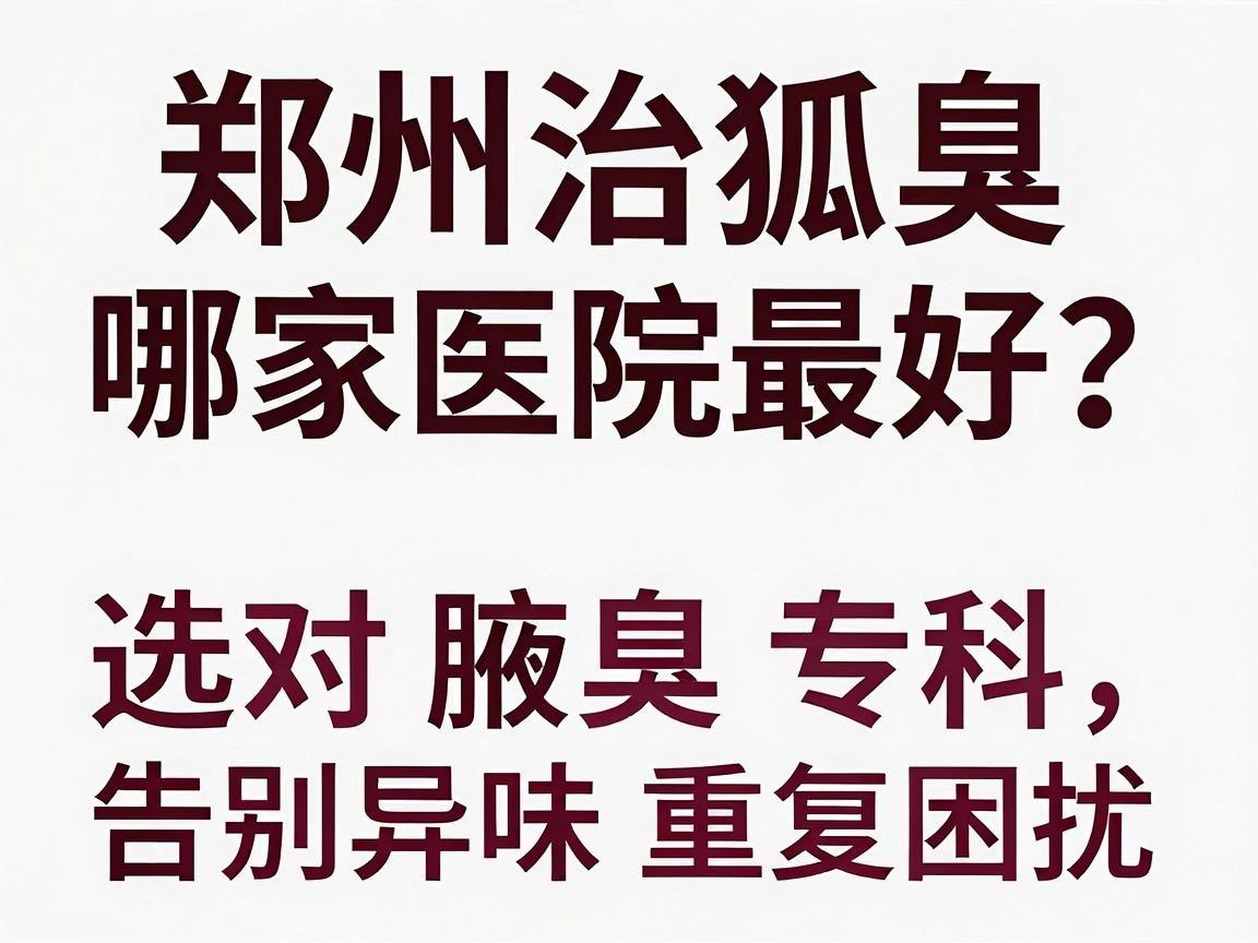 郑州治狐臭哪家医院最好?选对腋臭专科,告别异味重复困扰 郑州治狐臭哪家医院最好?选对腋臭专科,告别异味重复困扰