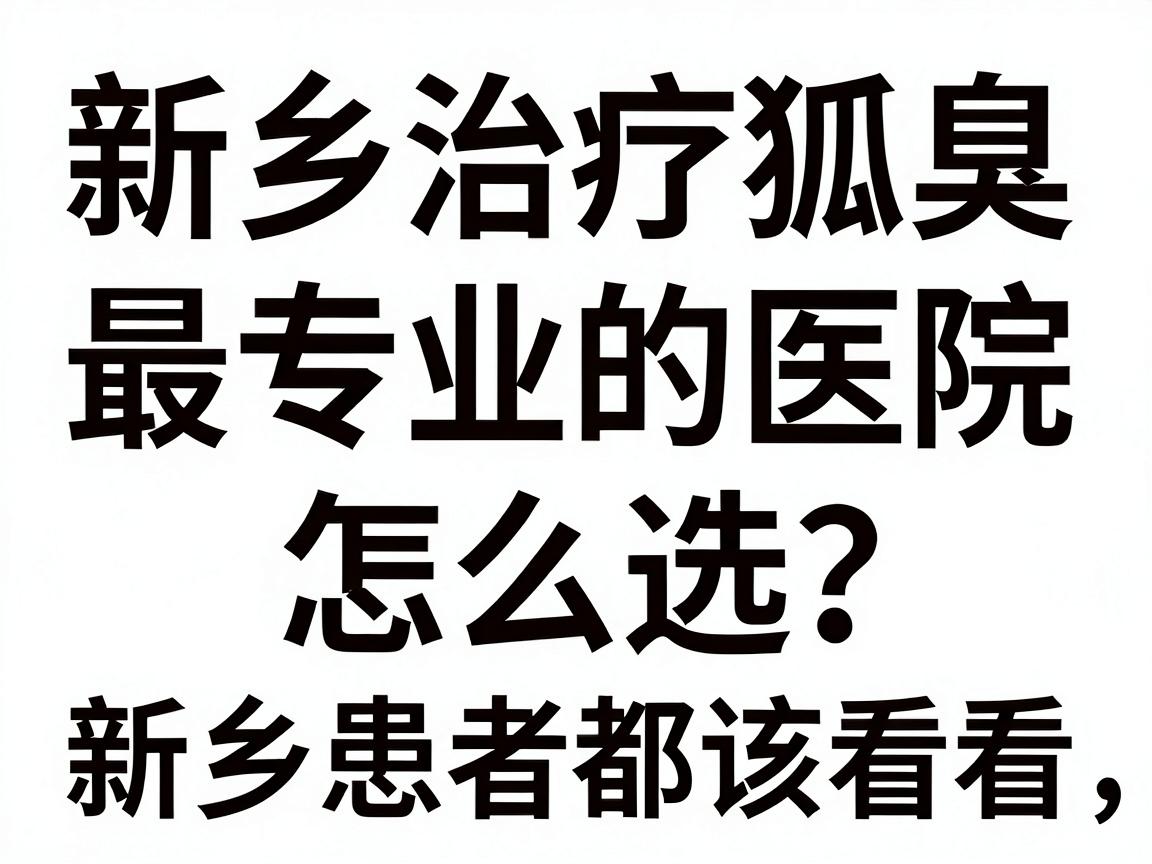 新乡治疗狐臭最专业的医院怎么选？这份避坑指南，新乡患者都该看看