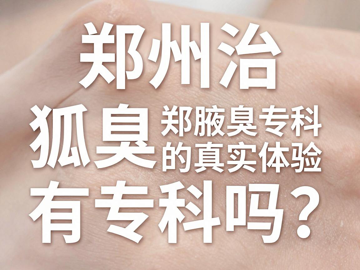 郑州治狐臭有专科吗?揭秘郑州腋臭专科门诊的真实体验与避坑指南 郑州治狐臭有专科吗?揭秘郑州腋臭专科门诊的真实体验与避坑指南