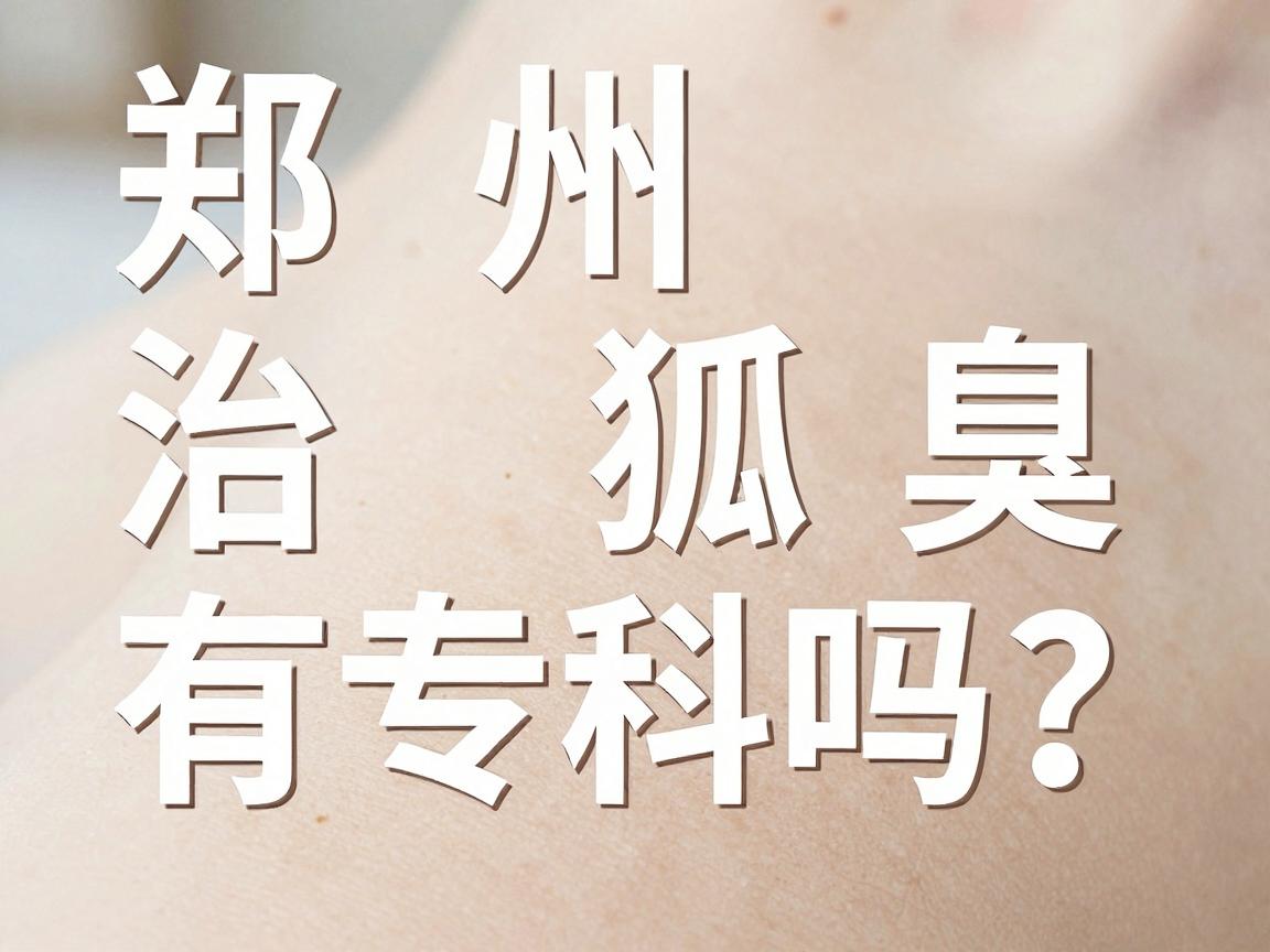 郑州治狐臭有专科吗?揭秘郑州腋臭专科门诊的真实体验与避坑指南 郑州治狐臭有专科吗?揭秘郑州腋臭专科门诊的真实体验与避坑指南