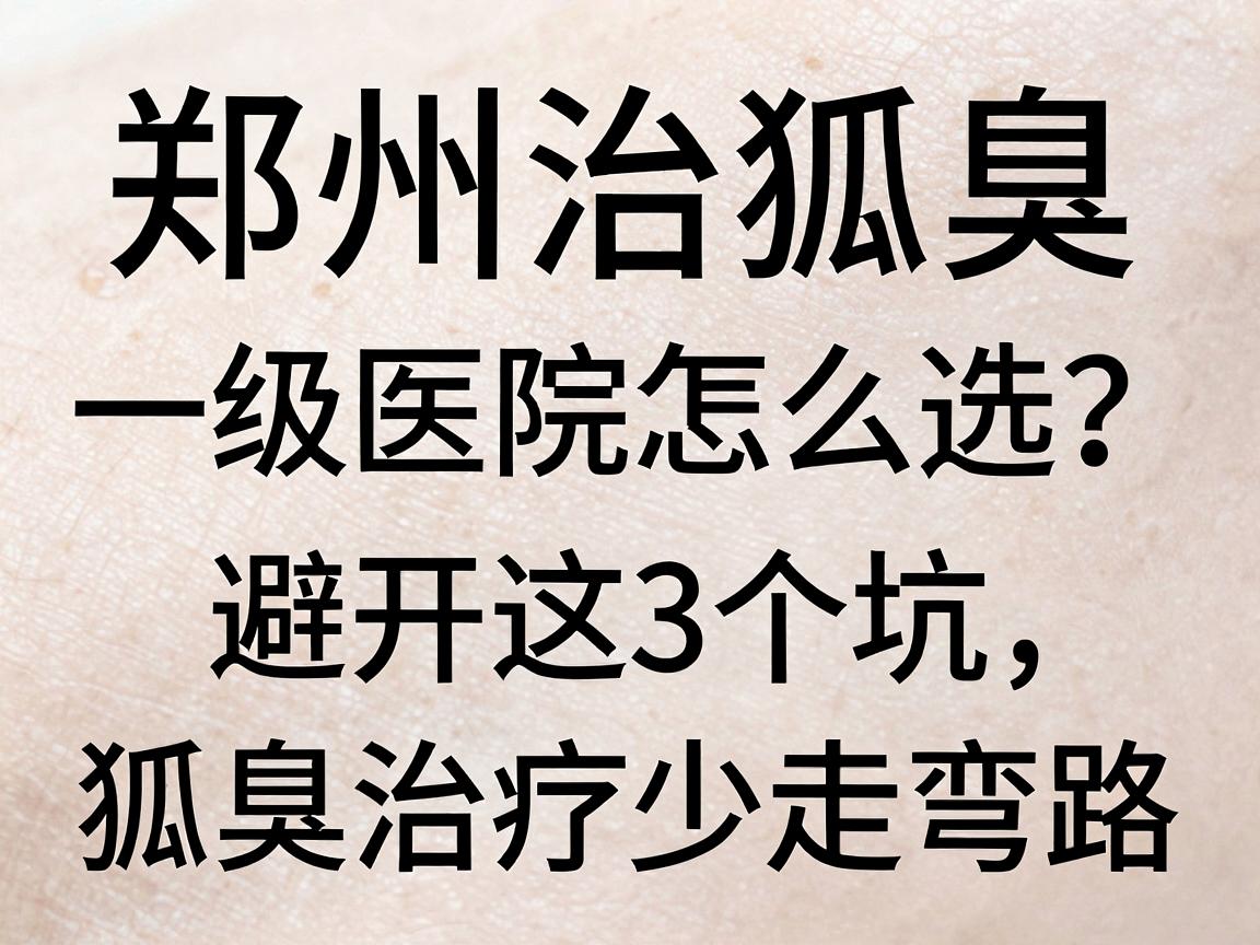郑州治狐臭一级医院怎么选?避开这3个坑,狐臭治疗少走弯路 郑州治狐臭一级医院怎么选?避开这3个坑,狐臭治疗少走弯路