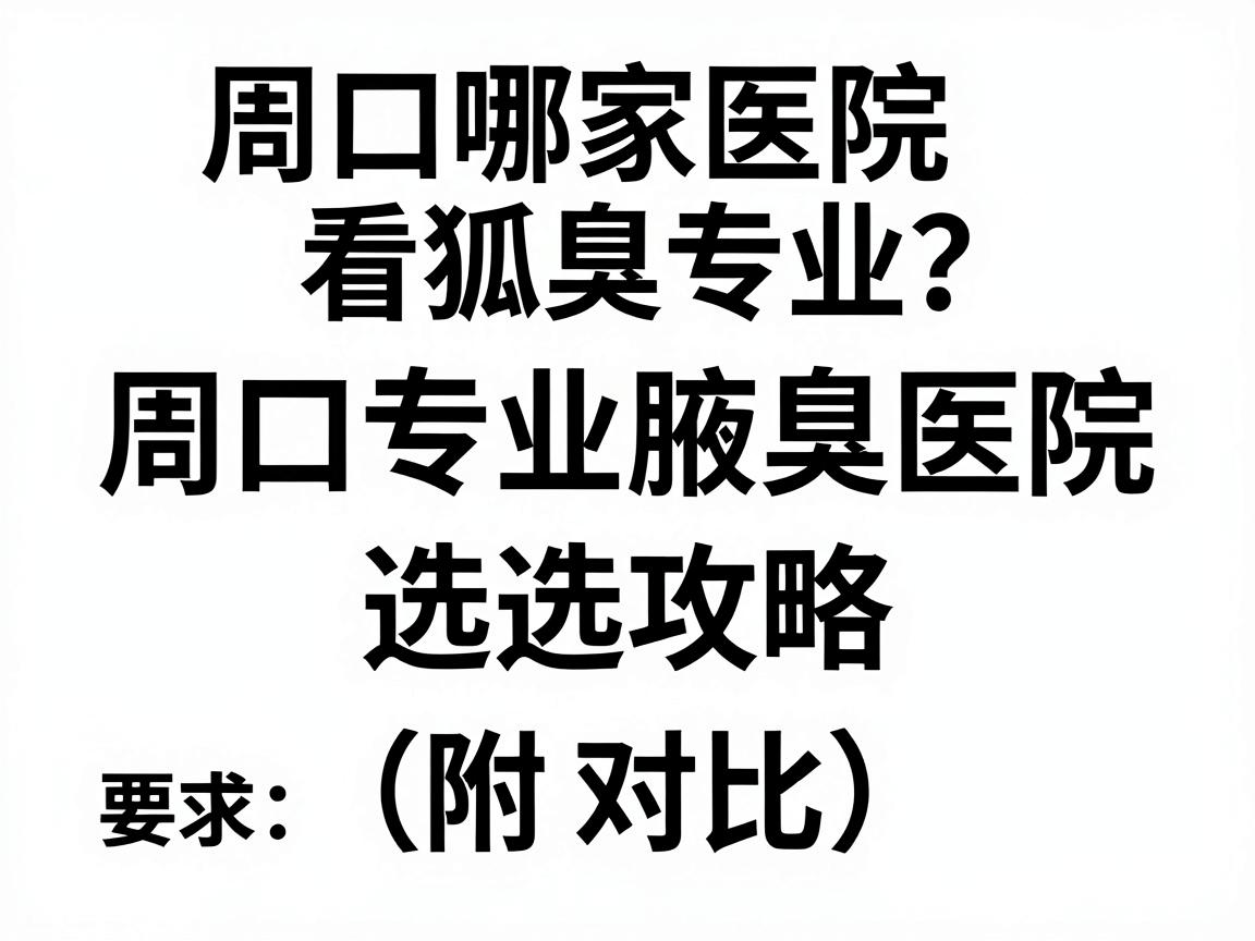 周口哪家医院看狐臭专业?周口专业腋臭医院选择攻略(附对比) 周口哪家医院看狐臭专业?周口专业腋臭医院选择攻略(附对比)