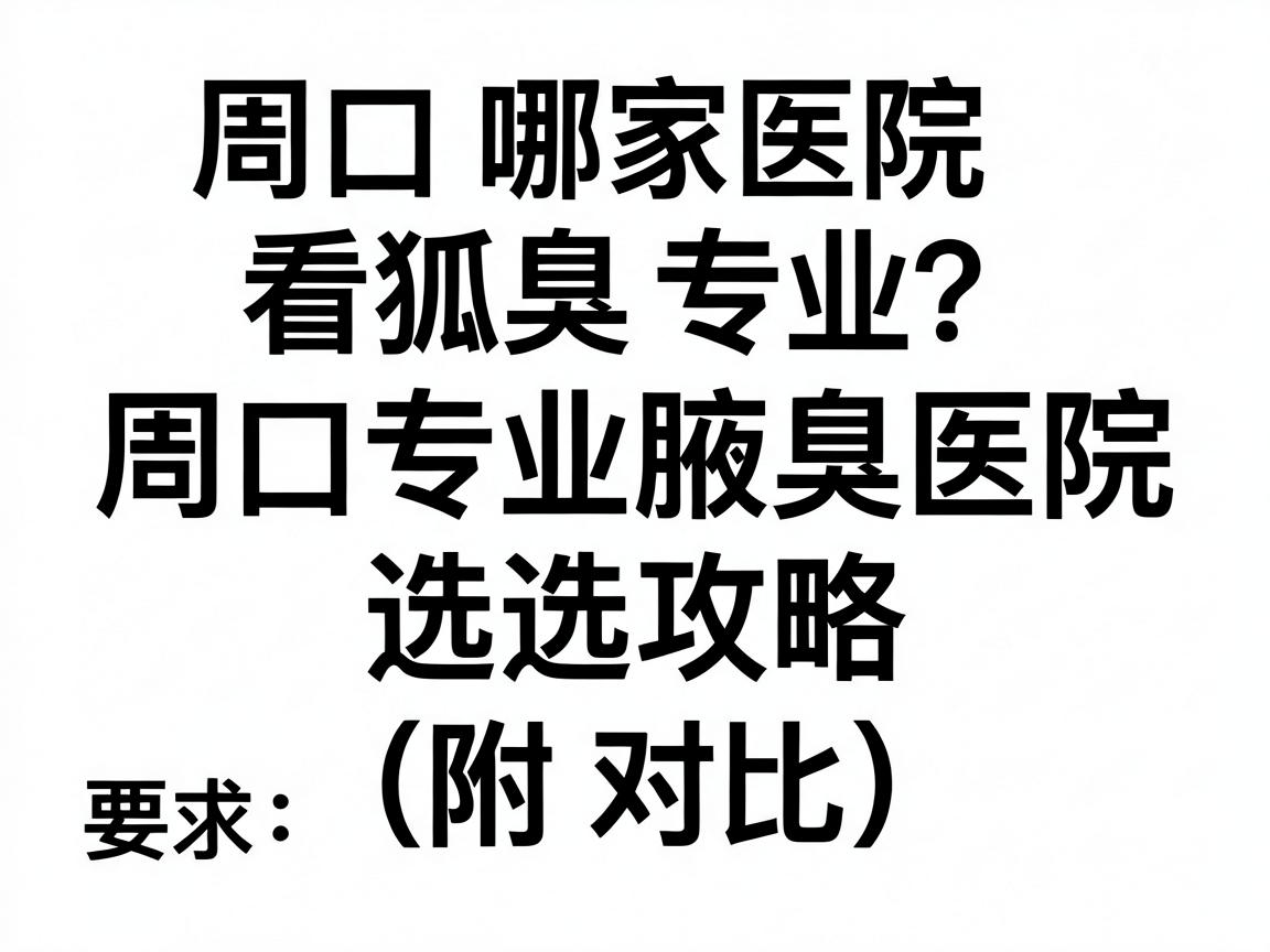 周口哪家医院看狐臭专业?周口专业腋臭医院选择攻略(附对比) 周口哪家医院看狐臭专业?周口专业腋臭医院选择攻略(附对比)