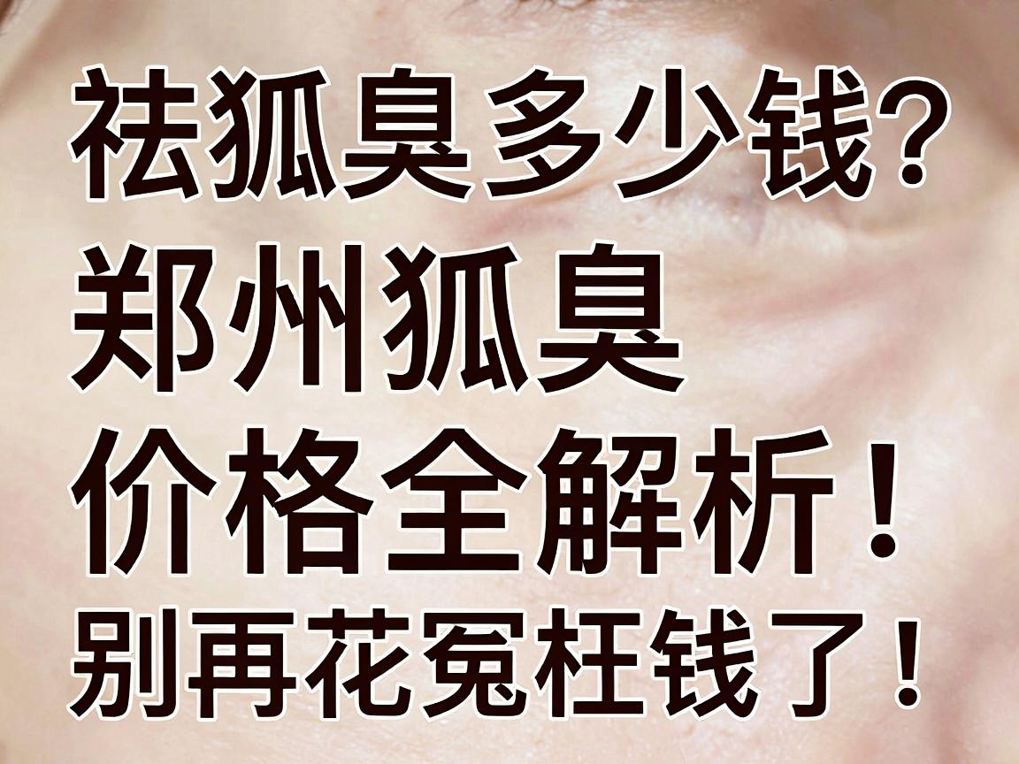 祛狐臭多少钱?郑州祛狐臭价格全解析,别再花冤枉钱了! 祛狐臭多少钱?郑州祛狐臭价格全解析,别再花冤枉钱了!