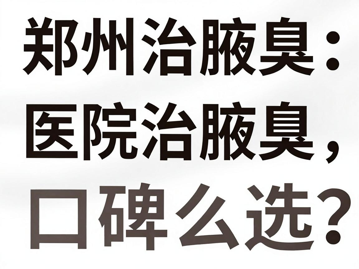 郑州治腋臭医院怎么选?这几家医院治腋臭口碑与技术深度对比 郑州治腋臭医院怎么选?这几家医院治腋臭口碑与技术深度对比