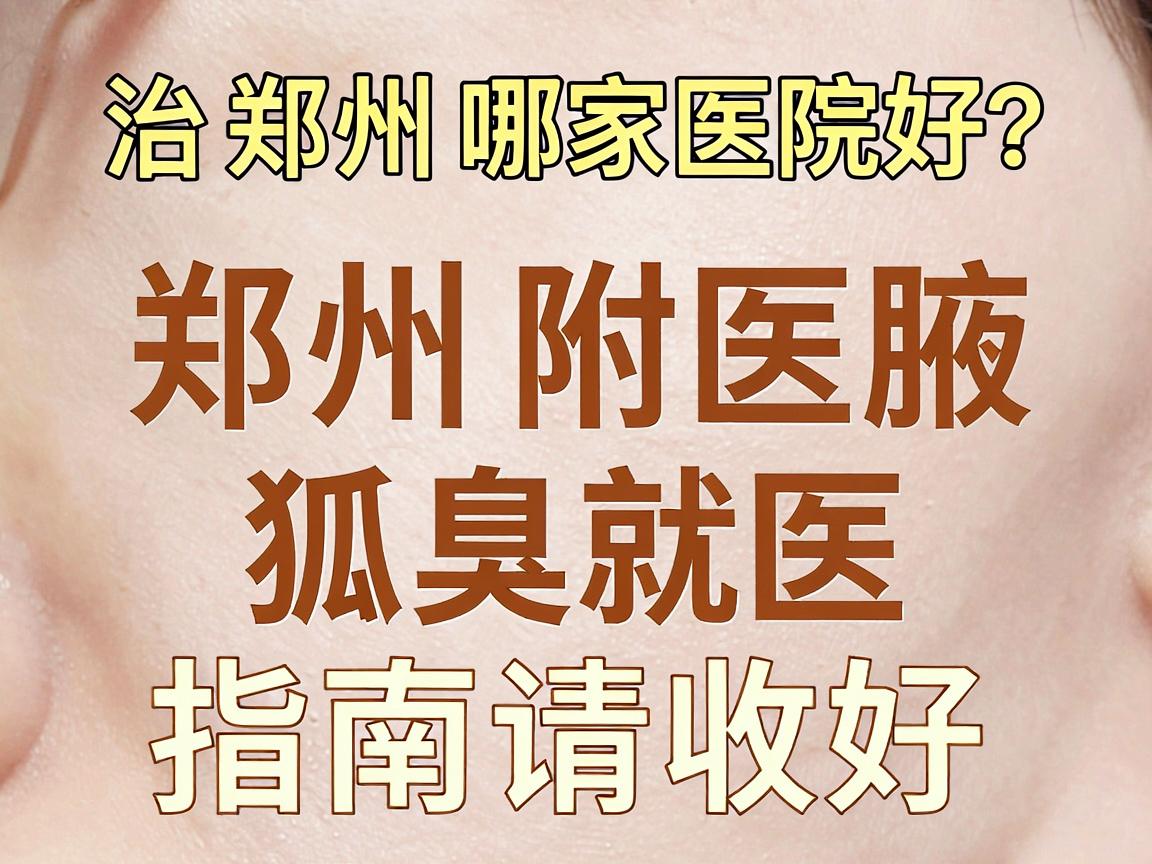 治狐臭郑州哪家医院好？郑州附医腋臭专科，这份狐臭就医指南请收好