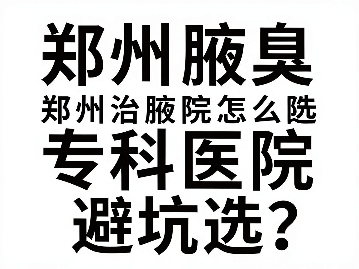 郑州治腋臭医院怎么选?郑州腋臭专科医院避坑指南 郑州治腋臭医院怎么选?郑州腋臭专科医院避坑指南
