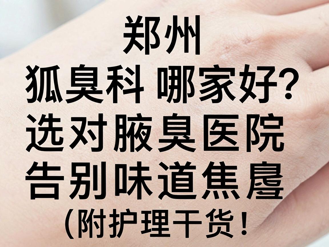 郑州狐臭科哪家好?选对腋臭医院,告别味道焦虑(附护理干货) 郑州狐臭科哪家好?选对腋臭医院,告别味道焦虑(附护理干货)