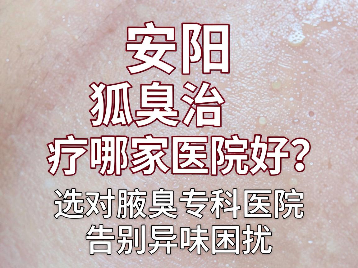 安阳狐臭治疗哪家医院好？选对腋臭专科医院，告别异味困扰