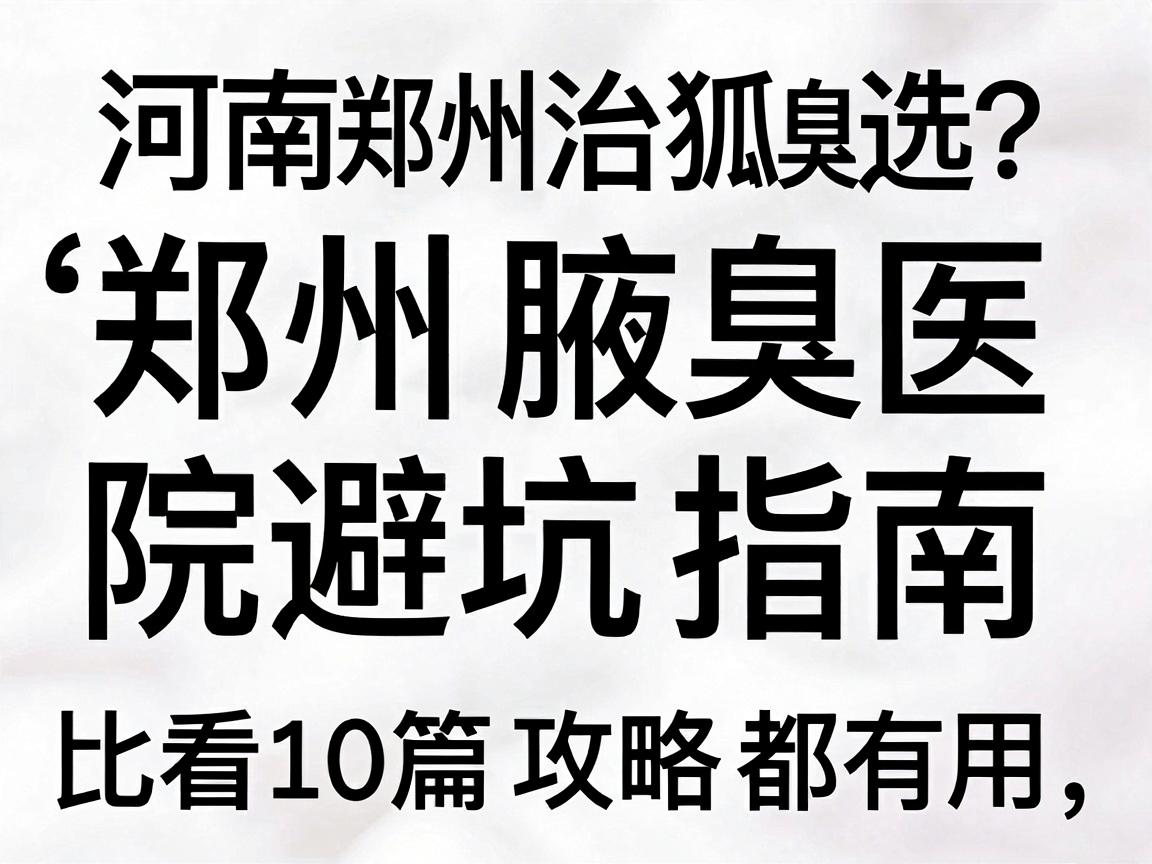 河南郑州治狐臭医院怎么选？这份郑州腋臭医院避坑指南，比看10篇攻略都有用